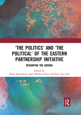 'The Politics' and 'The Political' of the Eastern Partnership Initiative: Reshaping the Agenda - Korosteleva, Elena (Editor), and Merheim-Eyre, Igor (Editor), and Van Gils, Eske (Editor)