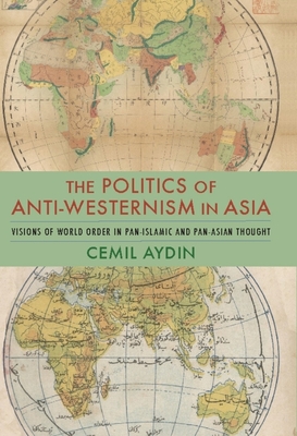 The Politics of Anti-Westernism in Asia: Visions of World Order in Pan-Islamic and Pan-Asian Thought - Aydin, Cemil, Professor