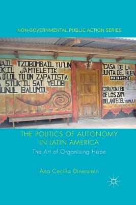 The Politics of Autonomy in Latin America: The Art of Organising Hope - Dinerstein, A