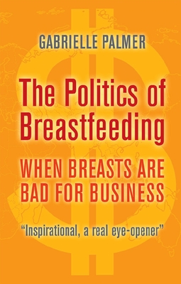 The Politics of Breastfeeding: When Breasts Are Bad for Business - Palmer, Gabrielle