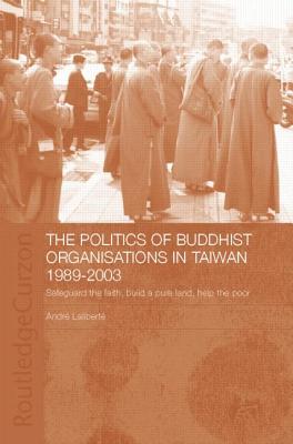 The Politics of Buddhist Organizations in Taiwan, 1989-2003: Safeguard the Faith, Build a Pure Land, Help the Poor - Lalibert, Andr