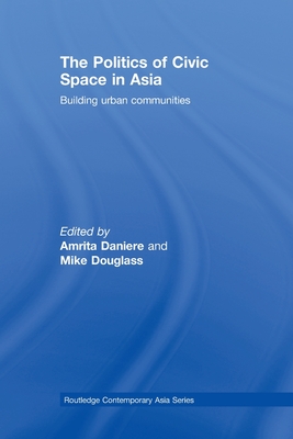 The Politics of Civic Space in Asia: Building Urban Communities - Daniere, Amrita (Editor), and Douglass, Mike (Editor)