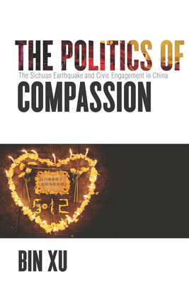 The Politics of Compassion: The Sichuan Earthquake and Civic Engagement in China - Xu, Bin
