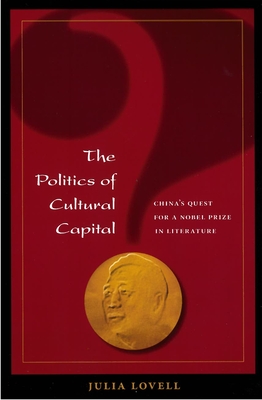 The Politics of Cultural Capital: China's Quest for a Nobel Prize in Literature - Lovell, Julia, Professor