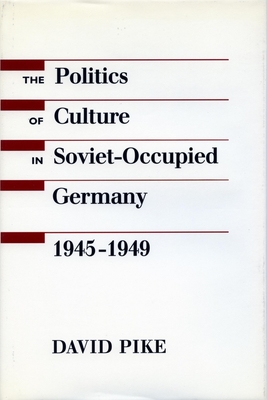 The Politics of Culture in Soviet-Occupied Germany, 1945-1949 - Pike, David
