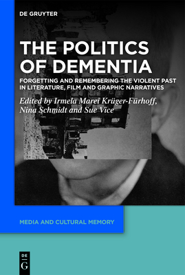 The Politics of Dementia: Forgetting and Remembering the Violent Past in Literature, Film and Graphic Narratives - Krger-Frhoff, Irmela Marei (Editor), and Schmidt, Nina (Editor), and Vice, Sue (Editor)