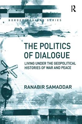 The Politics of Dialogue: Living Under the Geopolitical Histories of War and Peace - Samaddar, Ranabir