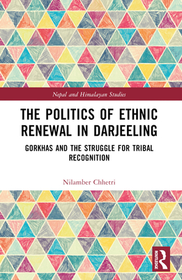 The Politics of Ethnic Renewal in Darjeeling: Gorkhas and the Struggle for Tribal Recognition - Chhetri, Nilamber