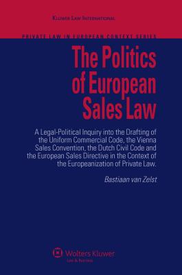 The Politics of European Sales Law: A Legal-Political Inquiry into the Drafting of the Uniform Commercial Code, the Vienna Sales Convention, the Dutch Civil Code and the European Consumer Sales Directive in the Context of the Europeanization of... - Zelst, Bastiaan van