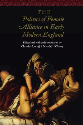The Politics of Female Alliance in Early Modern England - Luckyj, Christina (Editor), and O'Leary, Niamh J (Editor)