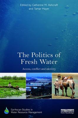 The Politics of Fresh Water: Access, conflict and identity - Ashcraft, Catherine M. (Editor), and Mayer, Tamar (Editor)