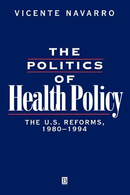 The Politics of Health Policy: The U.S. Reforms, 1980 - 1994 - Navarro, Vicente