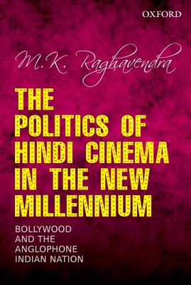 The Politics of Hindi Cinema in the New Millennium: Bollywood and the Anglophone Indian Nation - Raghavendra, M K