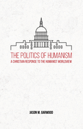 The Politics of Humanism: A Christian Response to the Humanist Worldview