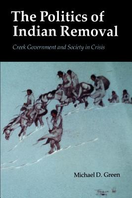 The Politics of Indian Removal: Creek Government and Society in Crisis - Green, Michael D