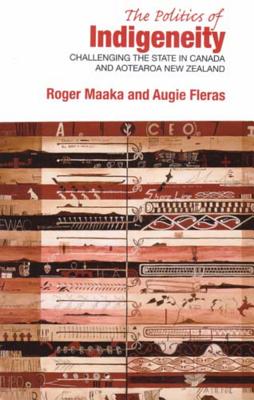 The Politics of Indigeneity: Challenging the State in Canada and Aotearoa New Zealand - Fleras, Augie, and Maaka, Roger