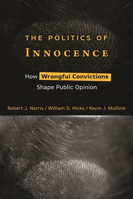 The Politics of Innocence: How Wrongful Convictions Shape Public Opinion - Norris, Robert J, and Hicks, William D, and Mullinix, Kevin J