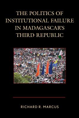 The Politics of Institutional Failure in Madagascar's Third Republic - Marcus, Richard R.