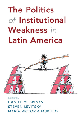 The Politics of Institutional Weakness in Latin America - Brinks, Daniel M (Editor), and Levitsky, Steven (Editor), and Murillo, Mara Victoria (Editor)