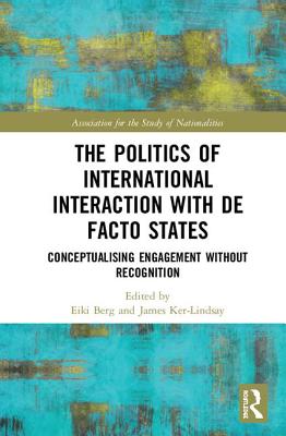 The Politics of International Interaction with de facto States: Conceptualising Engagement without Recognition - Berg, Eiki (Editor), and Ker-Lindsay, James (Editor)
