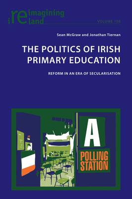 The Politics of Irish Primary Education: Reform in an Era of Secularisation - Maher, Eamon, and McGraw, Sean, and Tiernan, Jonathan