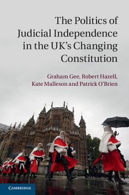 The Politics of Judicial Independence in the Uk's Changing Constitution - Gee, Graham, and Hazell, Robert, and Malleson, Kate