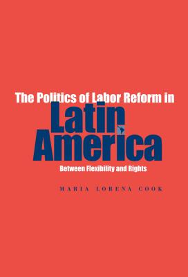 The Politics of Labor Reform in Latin America: Between Flexibility and Rights - Cook, Maria Lorena