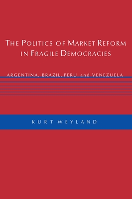 The Politics of Market Reform in Fragile Democracies: Argentina, Brazil, Peru, and Venezuela - Weyland, Kurt, Professor