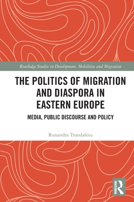 The Politics of Migration and Diaspora in Eastern Europe: Media, Public Discourse and Policy - Trandafoiu, Ruxandra