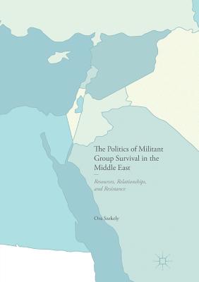 The Politics of Militant Group Survival in the Middle East: Resources, Relationships, and Resistance - Szekely, Ora