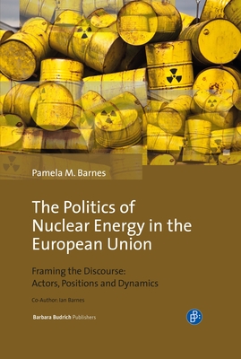 The Politics of Nuclear Energy in the European Union: Framing the Discourse: Actors, Positions and Dynamics - Barnes, Pamela Mary, and Barnes, Ian