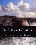 The Politics of Obedience (Large Print Edition): The Discourse of Voluntary Servitude - Rothbard, Murray N (Introduction by), and Kurz, Harry (Translated by), and De La Boetie, Etienne