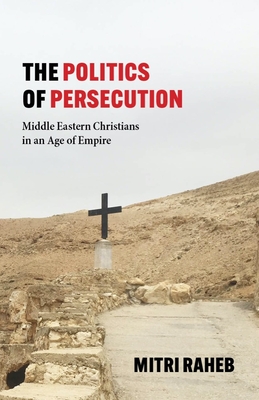 The Politics of Persecution: Middle Eastern Christians in an Age of Empire - Raheb, Mitri, President