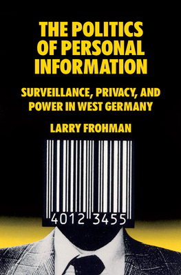 The Politics of Personal Information: Surveillance, Privacy, and Power in West Germany - Frohman, Larry