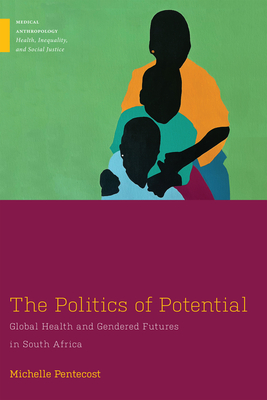 The Politics of Potential: Global Health and Gendered Futures in South Africa - Pentecost, Michelle