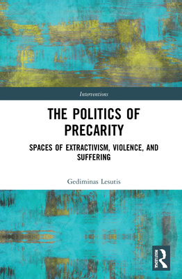 The Politics of Precarity: Spaces of Extractivism, Violence, and Suffering - Lesutis, Gediminas