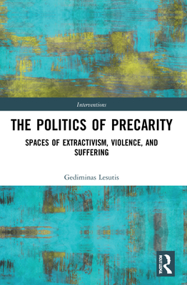 The Politics of Precarity: Spaces of Extractivism, Violence, and Suffering - Lesutis, Gediminas