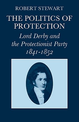 The Politics of Protection: Lord Derby and the Protectionist Party 1841 1852 - Stewart, Robert, Dr.