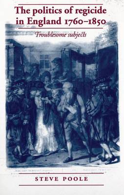 The Politics of Regicide in England, 1760-1850: Troublesome Subjects - Poole, Steve