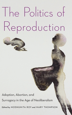 The Politics of Reproduction: Adoption, Abortion, and Surrogacy in the Age of Neoliberalism - Roy, Modhumita (Editor), and Thompson, Mary (Editor)
