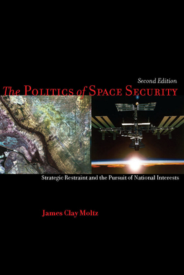 The Politics of Space Security: Strategic Restraint and the Pursuit of National Interests - Moltz, James