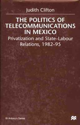 The Politics of Telecommunications in Mexico: Privatization and State-Labour Relations, 1982-95 - Clifton, Judith, Dr.