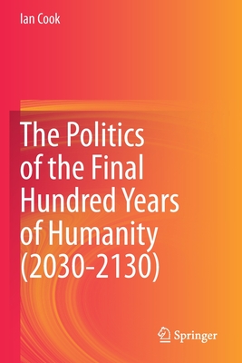 The Politics of the Final Hundred Years of Humanity (2030-2130) - Cook, Ian