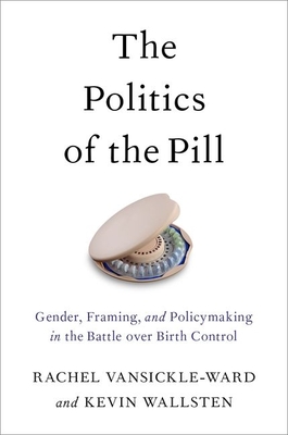 The Politics of the Pill: Gender, Framing, and Policymaking in the Battle Over Birth Control - Vansickle-Ward, Rachel, and Wallsten, Kevin