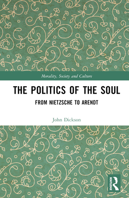 The Politics of the Soul: From Nietzsche to Arendt - Dickson, John