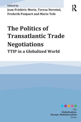 The Politics of Transatlantic Trade Negotiations: TTIP in a Globalized World - Morin, Jean-Frederic, and Novotn, Tereza, and Ponjaert, Frederik