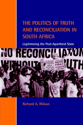 The Politics of Truth and Reconciliation in South Africa: Legitimizing the Post-Apartheid State - Wilson, Richard A.