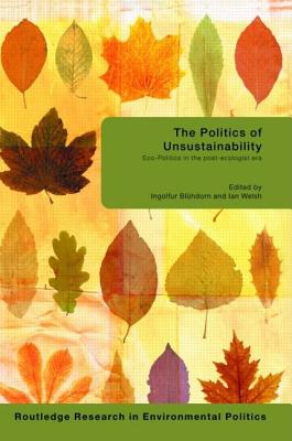 The Politics of Unsustainability: Eco-Politics in the Post-Ecologist Era - Bluhdorn, Ingolfur (Editor), and Welsh, Ian (Editor)