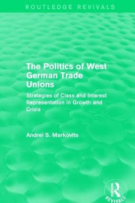 The Politics of West German Trade Unions: Strategies of Class and Interest Representation in Growth and Crisis - Markovits, Andrei