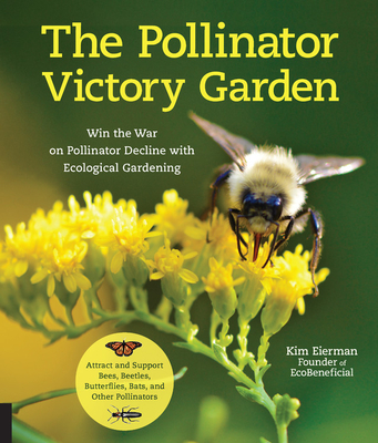 The Pollinator Victory Garden: Win the War on Pollinator Decline with Ecological Gardening; Attract and Support Bees, Beetles, Butterflies, Bats, and Other Pollinators - Eierman, Kim